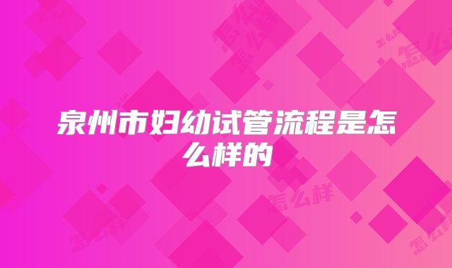 泉州市妇幼试管流程是怎么样的