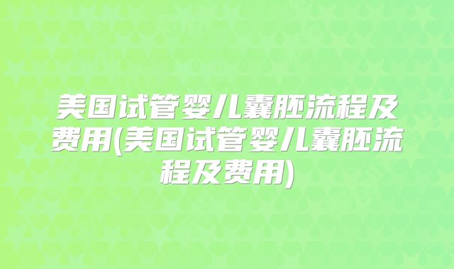 美国试管婴儿囊胚流程及费用(美国试管婴儿囊胚流程及费用)