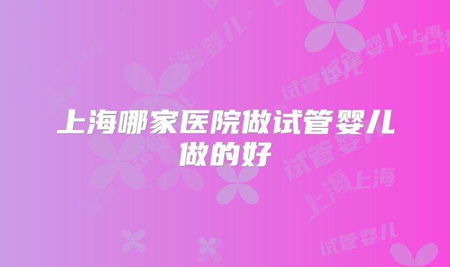 上海哪家医院做试管婴儿做的好