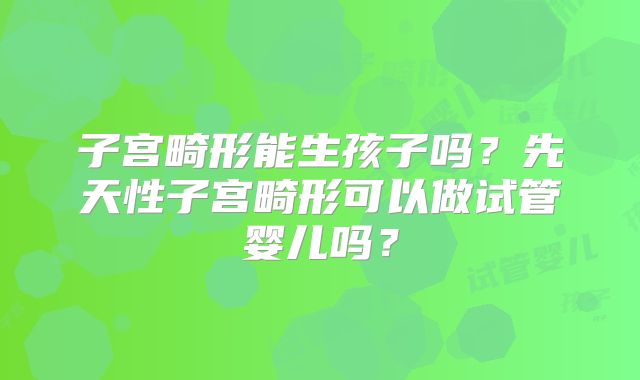 子宫畸形能生孩子吗？先天性子宫畸形可以做试管婴儿吗？