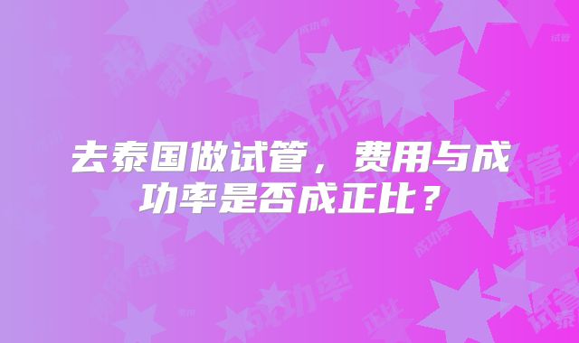 去泰国做试管，费用与成功率是否成正比？