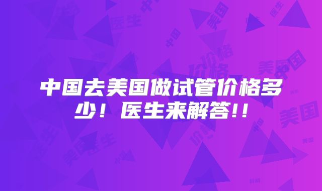 中国去美国做试管价格多少！医生来解答!！