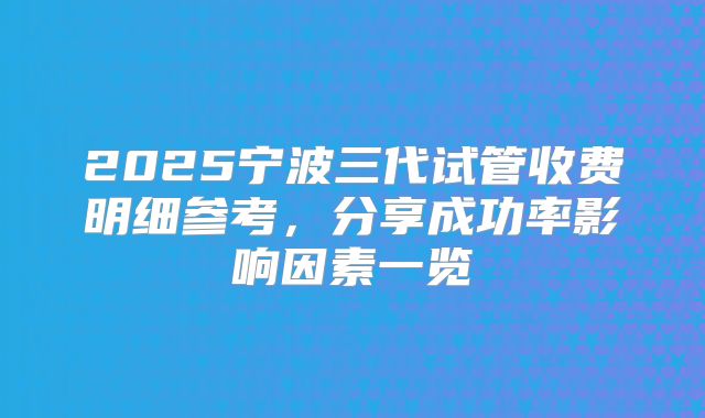 2025宁波三代试管收费明细参考,分享成功率影响因素一览