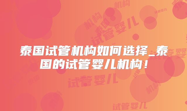 泰国试管机构如何选择_泰国的试管婴儿机构!