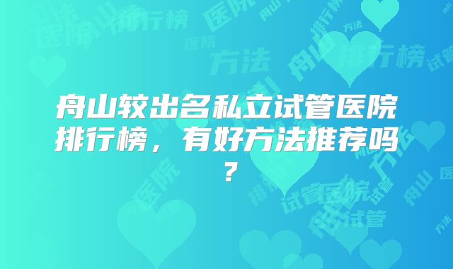 舟山较出名私立试管医院排行榜,有好方法推荐吗?