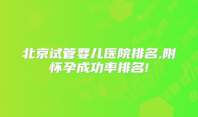 北京试管婴儿医院排名,附怀孕成功率排名!