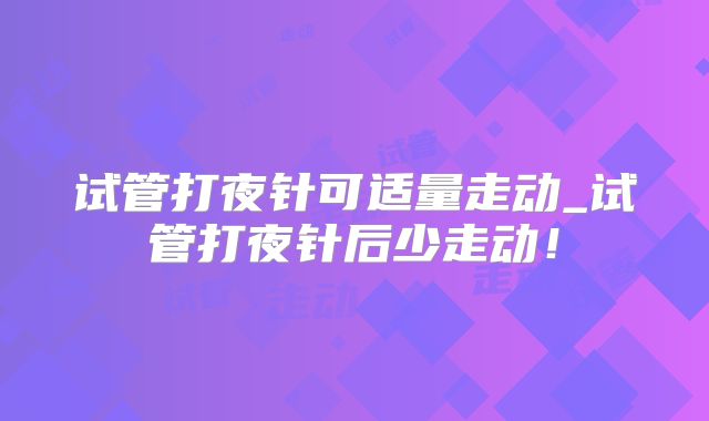 试管打夜针可适量走动_试管打夜针后少走动！