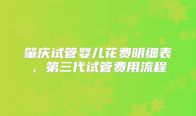 肇庆试管婴儿花费明细表，第三代试管费用流程