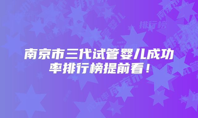 南京市三代试管婴儿成功率排行榜提前看！