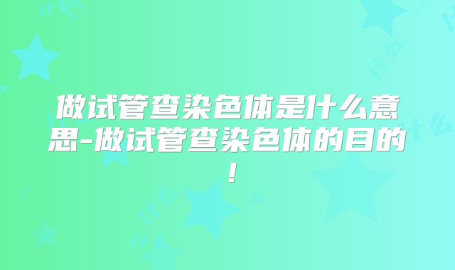 做试管查染色体是什么意思-做试管查染色体的目的！
