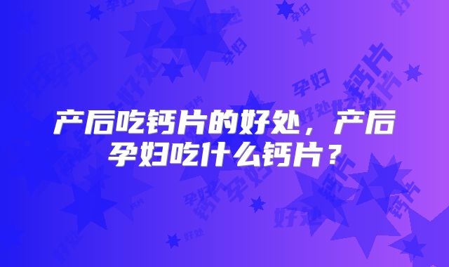 产后吃钙片的好处，产后孕妇吃什么钙片？