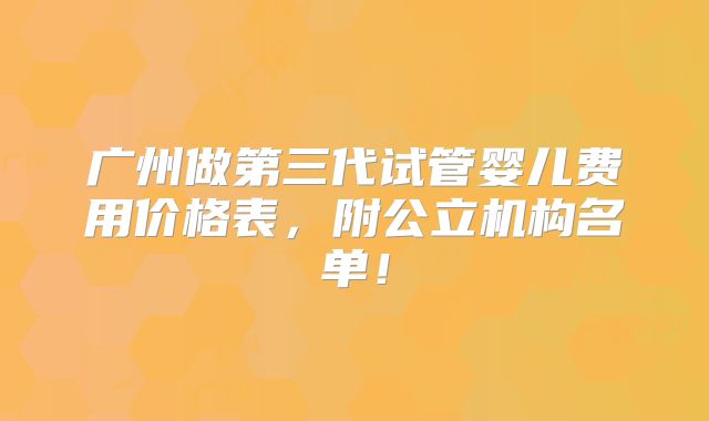 广州做第三代试管婴儿费用价格表,附公立机构名单!