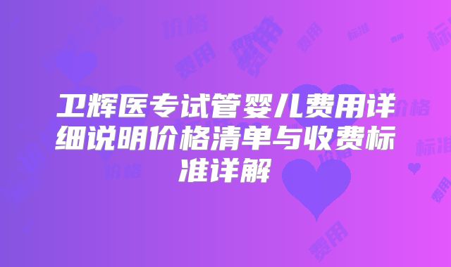 卫辉医专试管婴儿费用详细说明价格清单与收费标准详解
