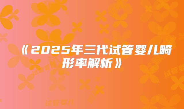 《2025年三代试管婴儿畸形率解析》