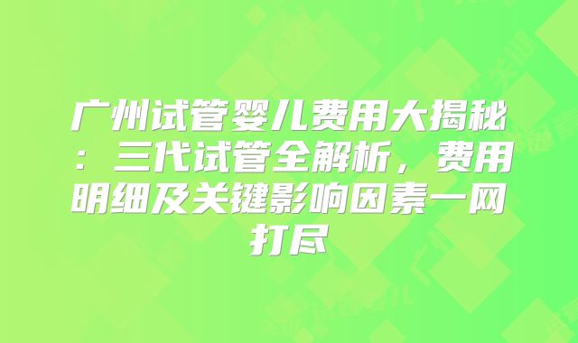 广州试管婴儿费用大揭秘：三代试管全解析，费用明细及关键影响因素一网打尽