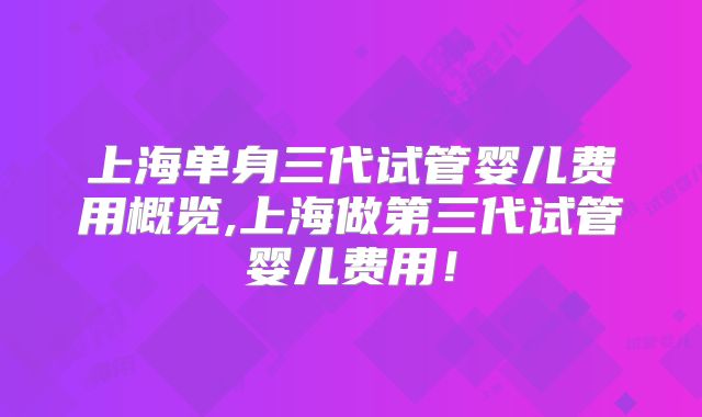 上海单身三代试管婴儿费用概览,上海做第三代试管婴儿费用！