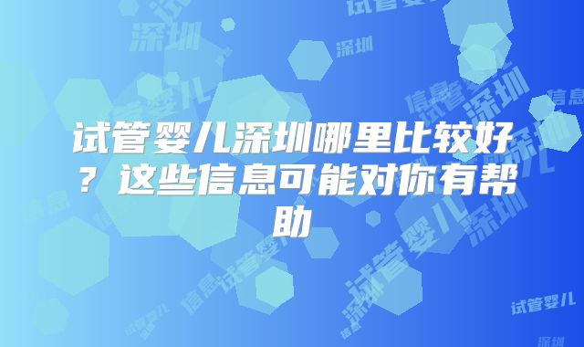试管婴儿深圳哪里比较好？这些信息可能对你有帮助