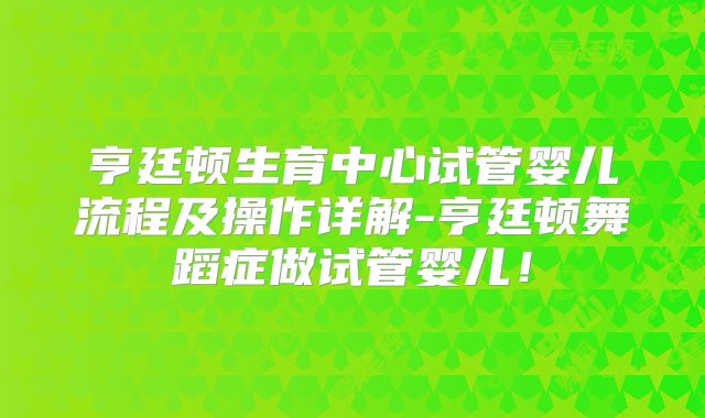 亨廷顿生育中心试管婴儿流程及操作详解-亨廷顿舞蹈症做试管婴儿！