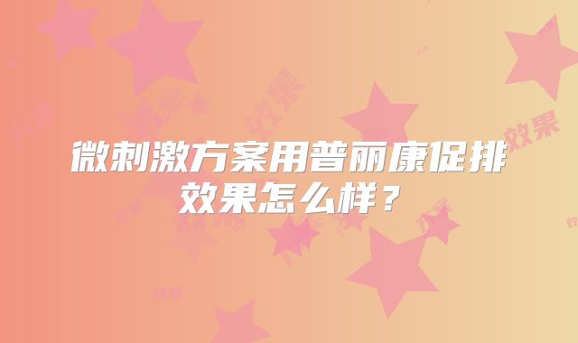 微刺激方案用普丽康促排效果怎么样？