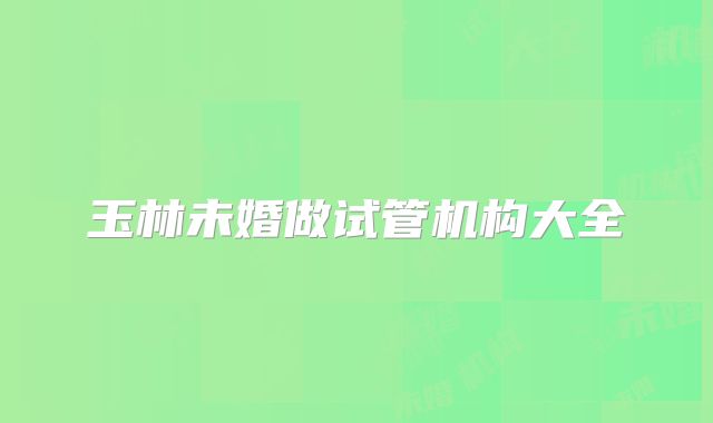 玉林未婚做试管机构大全