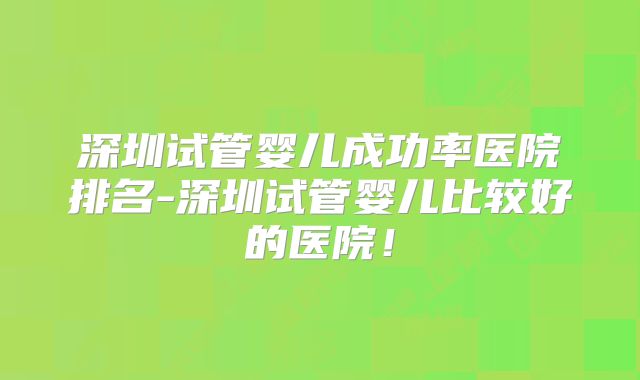 深圳试管婴儿成功率医院排名-深圳试管婴儿比较好的医院！