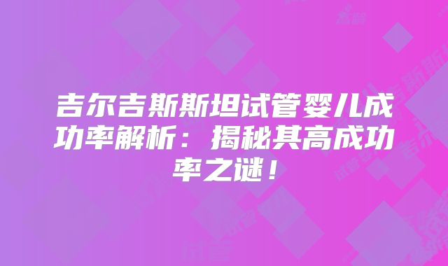 吉尔吉斯斯坦试管婴儿成功率解析：揭秘其高成功率之谜！