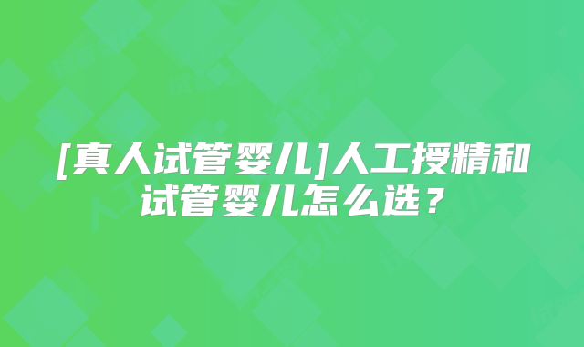 [真人试管婴儿]人工授精和试管婴儿怎么选？
