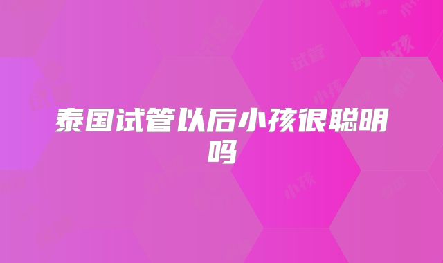 泰国试管以后小孩很聪明吗