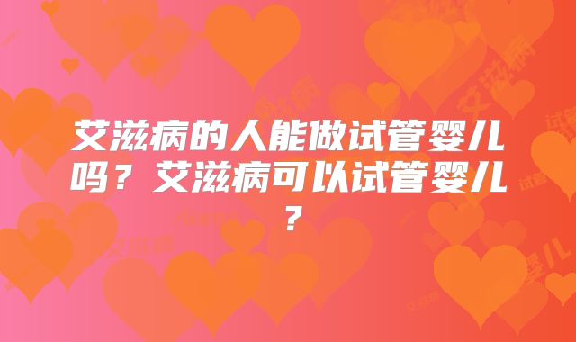 艾滋病的人能做试管婴儿吗?艾滋病可以试管婴儿?