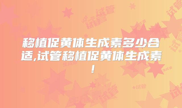 移植促黄体生成素多少合适,试管移植促黄体生成素！