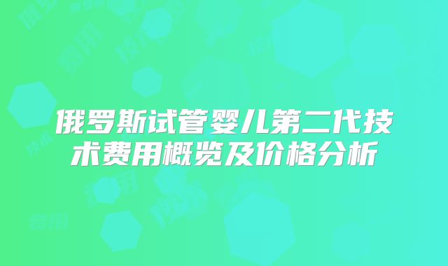 俄罗斯试管婴儿第二代技术费用概览及价格分析