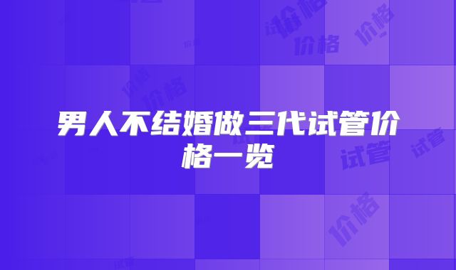男人不结婚做三代试管价格一览