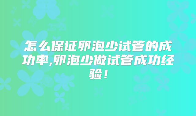 怎么保证卵泡少试管的成功率,卵泡少做试管成功经验！