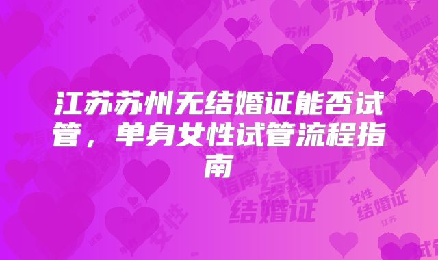 江苏苏州无结婚证能否试管，单身女性试管流程指南