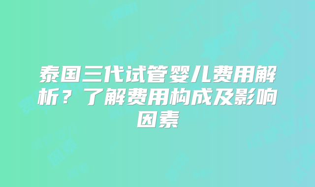 泰国三代试管婴儿费用解析?了解费用构成及影响因素