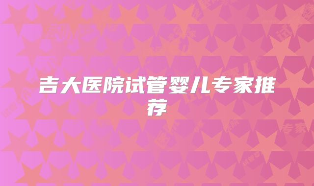 吉大医院试管婴儿专家推荐