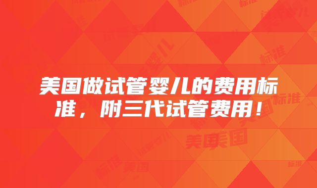 美国做试管婴儿的费用标准,附三代试管费用!
