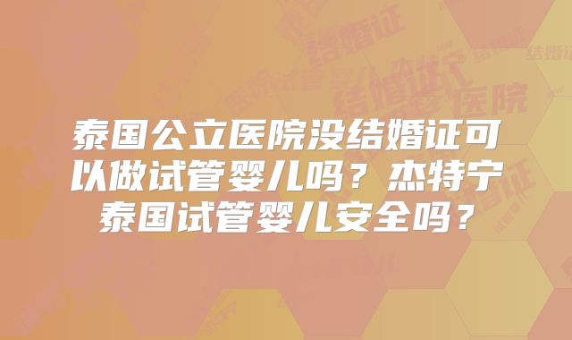 泰国公立医院没结婚证可以做试管婴儿吗？杰特宁泰国试管婴儿安全吗？