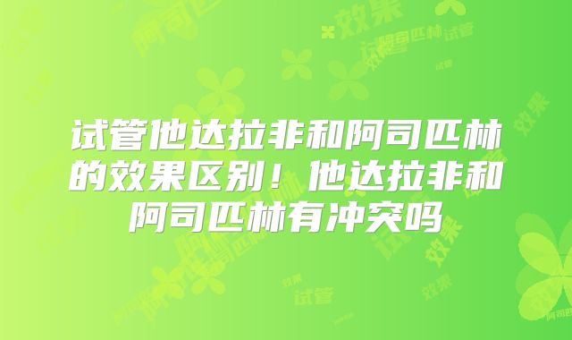 试管他达拉非和阿司匹林的效果区别！他达拉非和阿司匹林有冲突吗