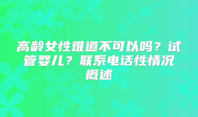 高龄女性难道不可以吗？试管婴儿？联系电话性情况概述