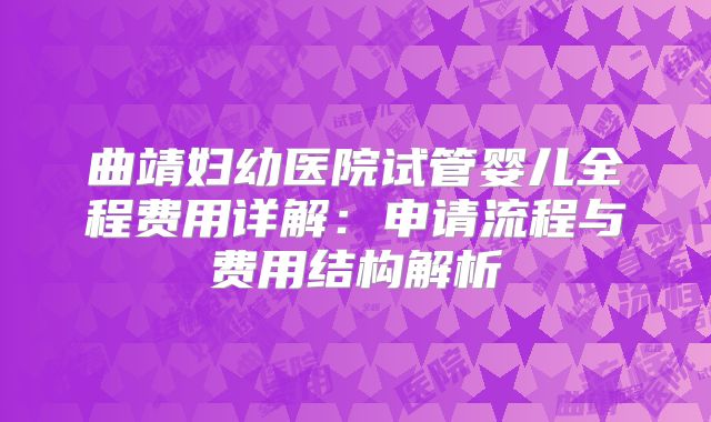 曲靖妇幼医院试管婴儿全程费用详解：申请流程与费用结构解析