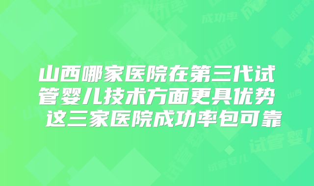 山西哪家医院在第三代试管婴儿技术方面更具优势 这三家医院成功率包可靠