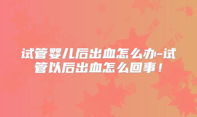 试管婴儿后出血怎么办-试管以后出血怎么回事！