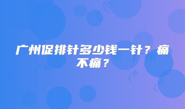广州促排针多少钱一针?痛不痛?