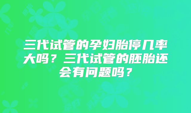 三代试管的孕妇胎停几率大吗？三代试管的胚胎还会有问题吗？