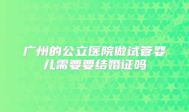 广州的公立医院做试管婴儿需要要结婚证吗