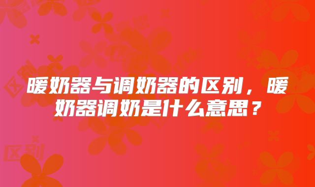 暖奶器与调奶器的区别，暖奶器调奶是什么意思？