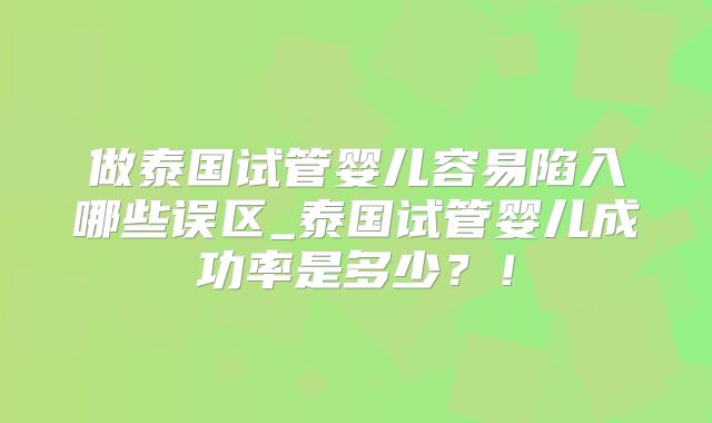 做泰国试管婴儿容易陷入哪些误区_泰国试管婴儿成功率是多少？！