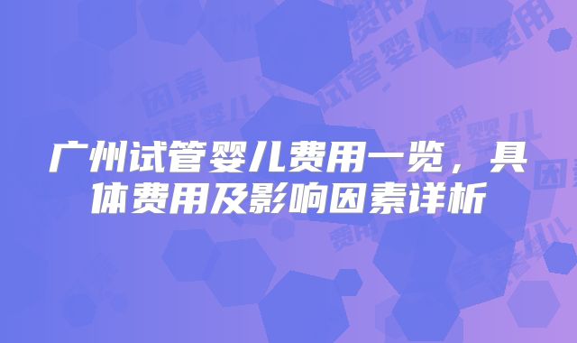 广州试管婴儿费用一览，具体费用及影响因素详析