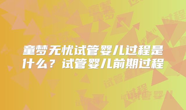 童梦无忧试管婴儿过程是什么？试管婴儿前期过程